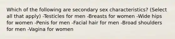 Which of the following are secondary sex characteristics? (Select all that apply) -Testicles for men -Breasts for women -Wide hips for women -Penis for men -Facial hair for men -Broad shoulders for men -Vagina for women