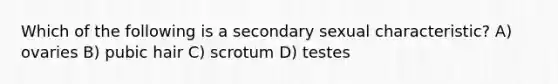 Which of the following is a secondary sexual characteristic? A) ovaries B) pubic hair C) scrotum D) testes