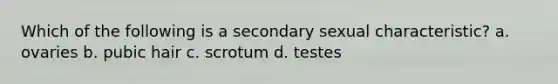 Which of the following is a secondary sexual characteristic? a. ovaries b. pubic hair c. scrotum d. testes