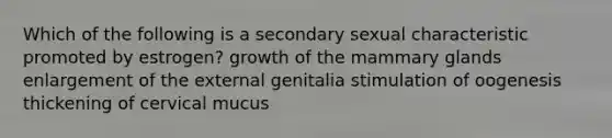 Which of the following is a secondary sexual characteristic promoted by estrogen? growth of the mammary glands enlargement of the external genitalia stimulation of oogenesis thickening of cervical mucus