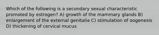 Which of the following is a secondary sexual characteristic promoted by estrogen? A) growth of the mammary glands B) enlargement of the external genitalia C) stimulation of oogenesis D) thickening of cervical mucus