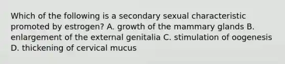 Which of the following is a secondary sexual characteristic promoted by estrogen? A. growth of the mammary glands B. enlargement of the external genitalia C. stimulation of oogenesis D. thickening of cervical mucus