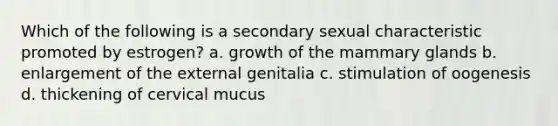 Which of the following is a secondary sexual characteristic promoted by estrogen? a. growth of the mammary glands b. enlargement of the external genitalia c. stimulation of oogenesis d. thickening of cervical mucus