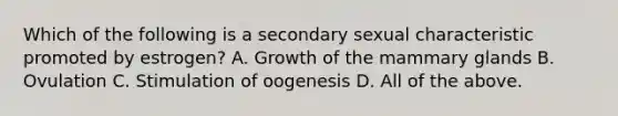 Which of the following is a secondary sexual characteristic promoted by estrogen? A. Growth of the mammary glands B. Ovulation C. Stimulation of oogenesis D. All of the above.