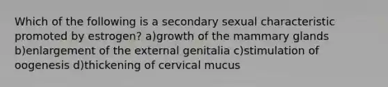 Which of the following is a secondary sexual characteristic promoted by estrogen? a)growth of the mammary glands b)enlargement of the external genitalia c)stimulation of oogenesis d)thickening of cervical mucus