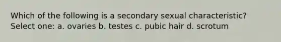 Which of the following is a secondary sexual characteristic? Select one: a. ovaries b. testes c. pubic hair d. scrotum