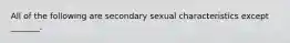 All of the following are secondary sexual characteristics except _______.