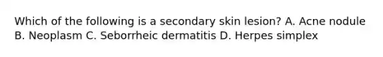 Which of the following is a secondary skin lesion? A. Acne nodule B. Neoplasm C. Seborrheic dermatitis D. Herpes simplex