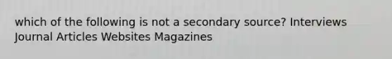 which of the following is not a secondary source? Interviews Journal Articles Websites Magazines