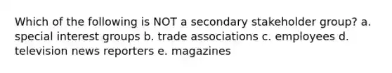 Which of the following is NOT a secondary stakeholder group? a. special interest groups b. trade associations c. employees d. television news reporters e. magazines