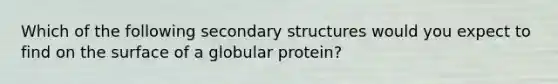 Which of the following secondary structures would you expect to find on the surface of a globular protein?