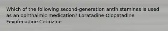 Which of the following second-generation antihistamines is used as an ophthalmic medication? Loratadine Olopatadine Fexofenadine Cetirizine