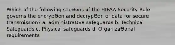 Which of the following secƟons of the HIPAA Security Rule governs the encrypƟon and decrypƟon of data for secure transmission? a. administraƟve safeguards b. Technical Safeguards c. Physical safeguards d. OrganizaƟonal requirements