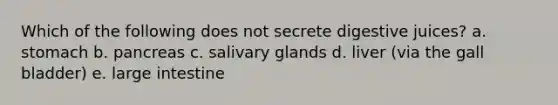 Which of the following does not secrete digestive juices? a. stomach b. pancreas c. salivary glands d. liver (via the gall bladder) e. large intestine
