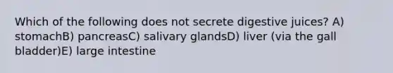 Which of the following does not secrete digestive juices? A) stomachB) pancreasC) salivary glandsD) liver (via the gall bladder)E) large intestine