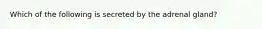 Which of the following is secreted by the adrenal gland?