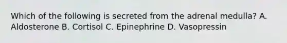 Which of the following is secreted from the adrenal medulla? A. Aldosterone B. Cortisol C. Epinephrine D. Vasopressin