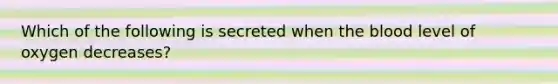 Which of the following is secreted when the blood level of oxygen decreases?