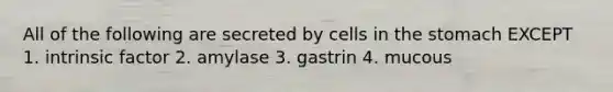 All of the following are secreted by cells in the stomach EXCEPT 1. intrinsic factor 2. amylase 3. gastrin 4. mucous