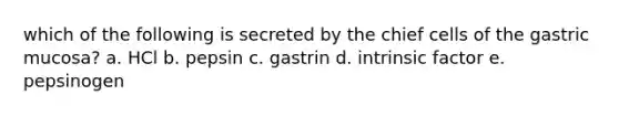 which of the following is secreted by the chief cells of the gastric mucosa? a. HCl b. pepsin c. gastrin d. intrinsic factor e. pepsinogen