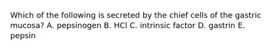 Which of the following is secreted by the chief cells of the gastric mucosa? A. pepsinogen B. HCl C. intrinsic factor D. gastrin E. pepsin