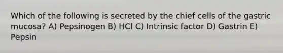 Which of the following is secreted by the chief cells of the gastric mucosa? A) Pepsinogen B) HCl C) Intrinsic factor D) Gastrin E) Pepsin