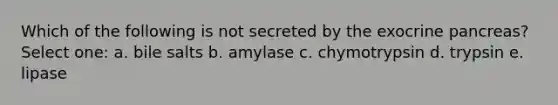 Which of the following is not secreted by the exocrine pancreas? Select one: a. bile salts b. amylase c. chymotrypsin d. trypsin e. lipase