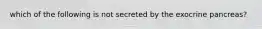 which of the following is not secreted by the exocrine pancreas?
