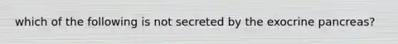 which of the following is not secreted by the exocrine pancreas?