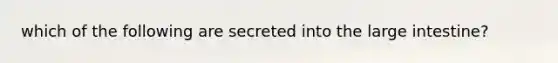 which of the following are secreted into the large intestine?