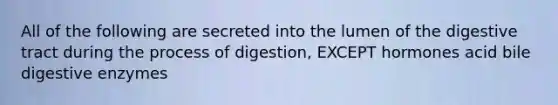 All of the following are secreted into the lumen of the digestive tract during the process of digestion, EXCEPT hormones acid bile digestive enzymes