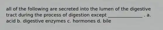 all of the following are secreted into the lumen of the digestive tract during the process of digestion except _______________ . a. acid b. <a href='https://www.questionai.com/knowledge/kK14poSlmL-digestive-enzymes' class='anchor-knowledge'>digestive enzymes</a> c. hormones d. bile