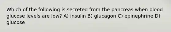 Which of the following is secreted from <a href='https://www.questionai.com/knowledge/kITHRba4Cd-the-pancreas' class='anchor-knowledge'>the pancreas</a> when blood glucose levels are low? A) insulin B) glucagon C) epinephrine D) glucose