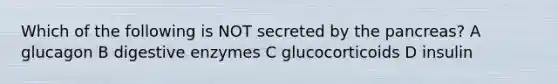 Which of the following is NOT secreted by the pancreas? A glucagon B digestive enzymes C glucocorticoids D insulin