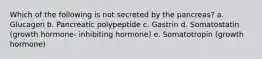 Which of the following is not secreted by the pancreas? a. Glucagon b. Pancreatic polypeptide c. Gastrin d. Somatostatin (growth hormone- inhibiting hormone) e. Somatotropin (growth hormone)