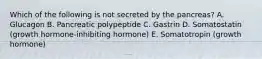 Which of the following is not secreted by the pancreas? A. Glucagon B. Pancreatic polypeptide C. Gastrin D. Somatostatin (growth hormone-inhibiting hormone) E. Somatotropin (growth hormone)