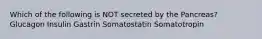 Which of the following is NOT secreted by the Pancreas? Glucagon Insulin Gastrin Somatostatin Somatotropin