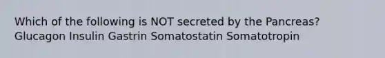 Which of the following is NOT secreted by the Pancreas? Glucagon Insulin Gastrin Somatostatin Somatotropin