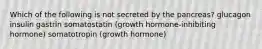 Which of the following is not secreted by the pancreas? glucagon insulin gastrin somatostatin (growth hormone-inhibiting hormone) somatotropin (growth hormone)