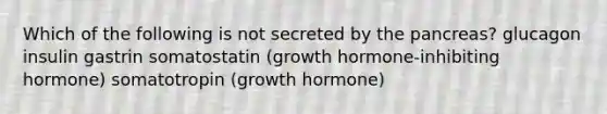 Which of the following is not secreted by the pancreas? glucagon insulin gastrin somatostatin (growth hormone-inhibiting hormone) somatotropin (growth hormone)