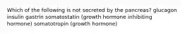 Which of the following is not secreted by the pancreas? glucagon insulin gastrin somatostatin (growth hormone inhibiting hormone) somatotropin (growth hormone)