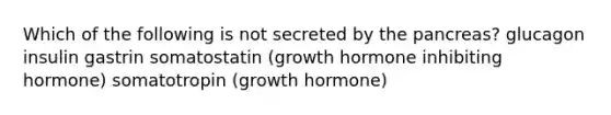 Which of the following is not secreted by the pancreas? glucagon insulin gastrin somatostatin (growth hormone inhibiting hormone) somatotropin (growth hormone)