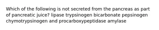 Which of the following is not secreted from the pancreas as part of pancreatic juice? lipase trypsinogen bicarbonate pepsinogen chymotrypsinogen and procarboxypeptidase amylase