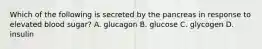 Which of the following is secreted by the pancreas in response to elevated blood sugar? A. glucagon B. glucose C. glycogen D. insulin