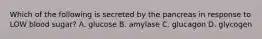 Which of the following is secreted by the pancreas in response to LOW blood sugar? A. glucose B. amylase C. glucagon D. glycogen