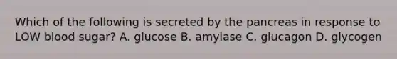 Which of the following is secreted by the pancreas in response to LOW blood sugar? A. glucose B. amylase C. glucagon D. glycogen