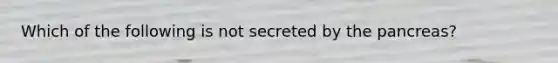 Which of the following is not secreted by <a href='https://www.questionai.com/knowledge/kITHRba4Cd-the-pancreas' class='anchor-knowledge'>the pancreas</a>?