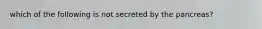 which of the following is not secreted by the pancreas?