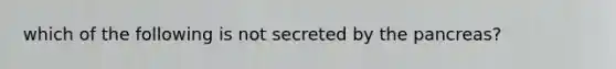 which of the following is not secreted by the pancreas?