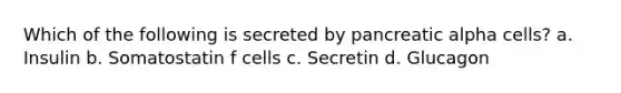 Which​ ​of​ ​the​ ​following​ ​is​ ​secreted​ ​by​ pancreatic​ ​alpha​ ​cells? a. Insulin b. Somatostatin f cells c. Secretin d. Glucagon